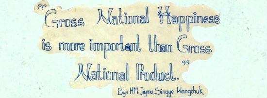 "Gross National Happiness is more important than Gross National Product" by Jigme Singye Wangchuck, king of Bhutan Source: Mario Biondi Wikimedia